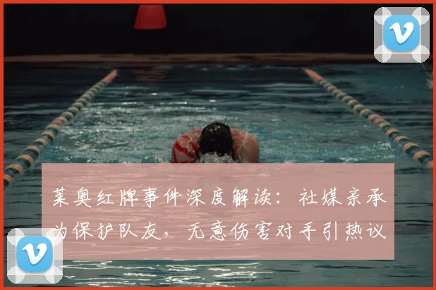 莱奥红牌事件深度解读：社媒亲承为保护队友，无意伤害对手引热议，2026最新争议分析