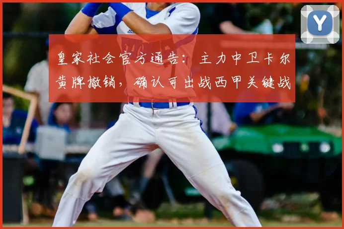 皇家社会官方通告：主力中卫卡尔黄牌撤销，确认可出战西甲关键战，防线难题迎刃而解