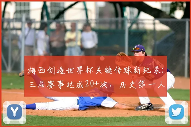 梅西创造世界杯关键传球新纪录:三届赛事达成20+次,历史第一人成就详解(2026更新)