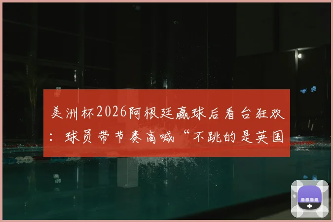 美洲杯2026阿根廷赢球后看台狂欢：球员带节奏高喊“不跳的是英国佬”，球迷互动视频火爆出圈