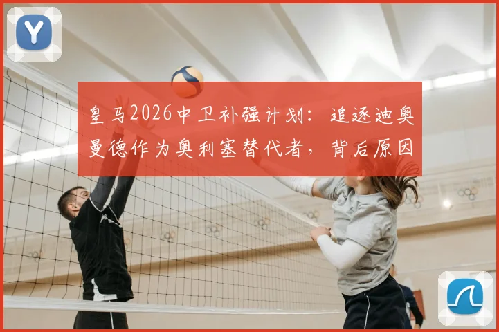 皇马2026中卫补强计划：追逐迪奥曼德作为奥利塞替代者，背后原因与潜在人选解析