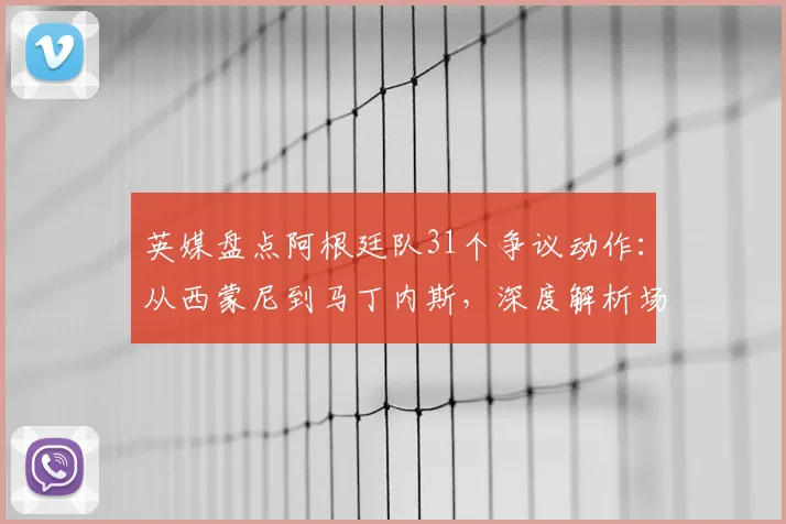 英媒盘点阿根廷队31个争议动作：从西蒙尼到马丁内斯，深度解析场上小聪明与战术拖延