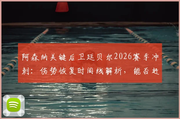阿森纳关键后卫廷贝尔2026赛季冲刺:伤势恢复时间线解析,能否赶上欧冠决赛成最大悬念