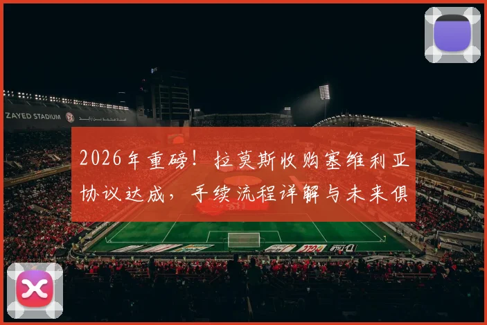 2026年重磅！拉莫斯收购塞维利亚协议达成，手续流程详解与未来俱乐部影响分析
