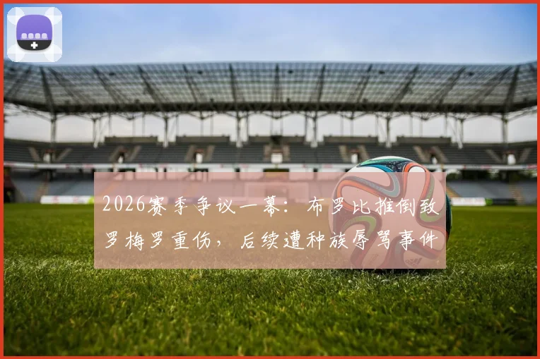 2026赛季争议一幕：布罗比推倒致罗梅罗重伤，后续遭种族辱骂事件深度追踪