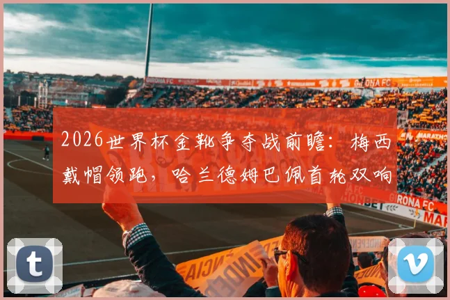 2026世界杯金靴争夺战前瞻:梅西戴帽领跑,哈兰德姆巴佩首轮双响紧追,最新射手榜排名解析