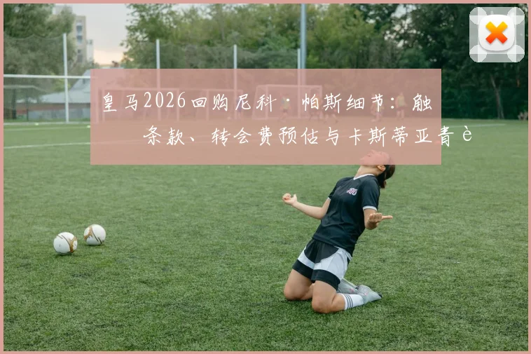 皇马2026回购尼科·帕斯细节：触发条款、转会费预估与卡斯蒂亚青训球员发展路径分析
