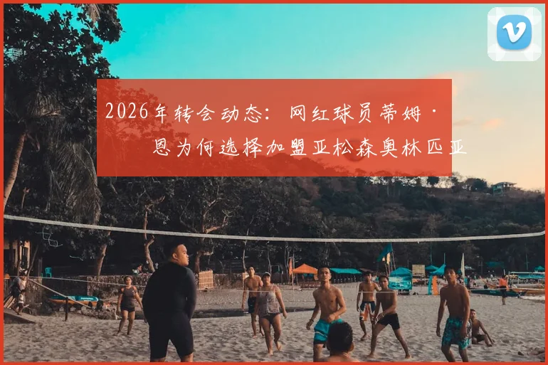 2026年转会动态：网红球员蒂姆·佩恩为何选择加盟亚松森奥林匹亚？深度解析其背景与球队前景