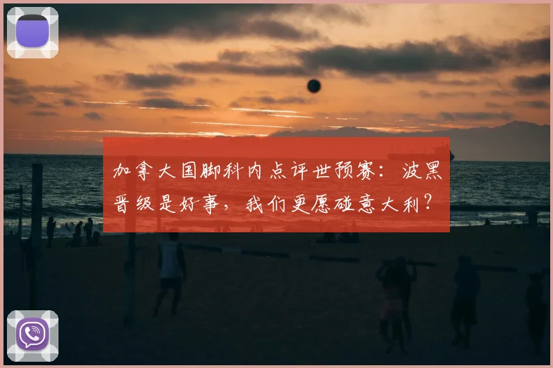 加拿大国脚科内点评世预赛：波黑晋级是好事，我们更愿碰意大利？2026世界杯形势解读