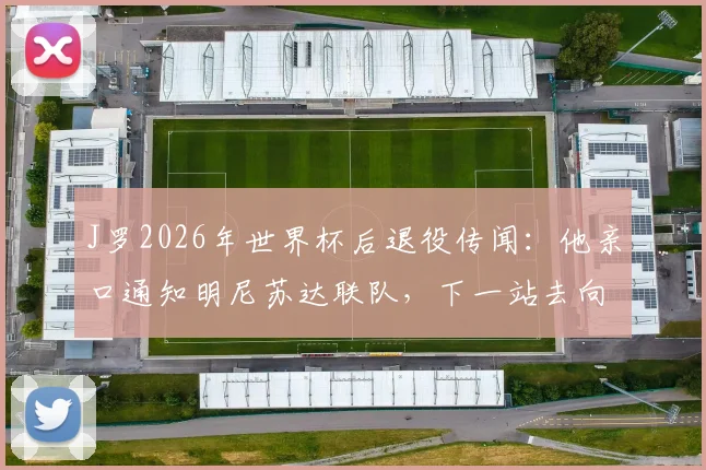 J罗2026年世界杯后退役传闻：他亲口通知明尼苏达联队，下一站去向何方引猜测