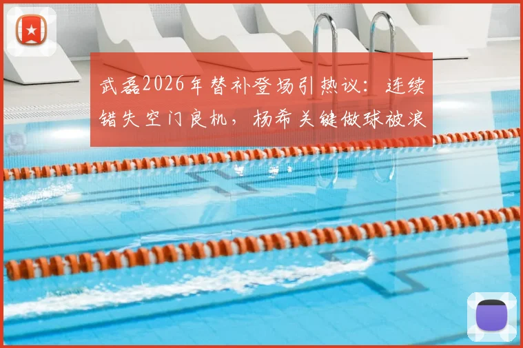 武磊2026年替补登场引热议:连续错失空门良机,杨希关键做球被浪费,球迷直言状态需调整