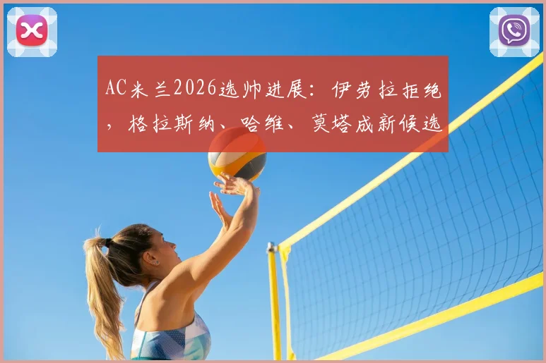 AC米兰2026选帅进展：伊劳拉拒绝，格拉斯纳、哈维、莫塔成新候选，谁将接替皮奥利？