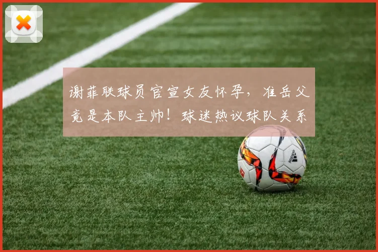 谢菲联球员官宣女友怀孕,准岳父竟是本队主帅!球迷热议球队关系与2026赛季前景