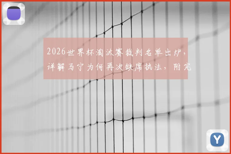 2026世界杯淘汰赛裁判名单出炉，详解马宁为何再次缺席执法，附完整选派名单