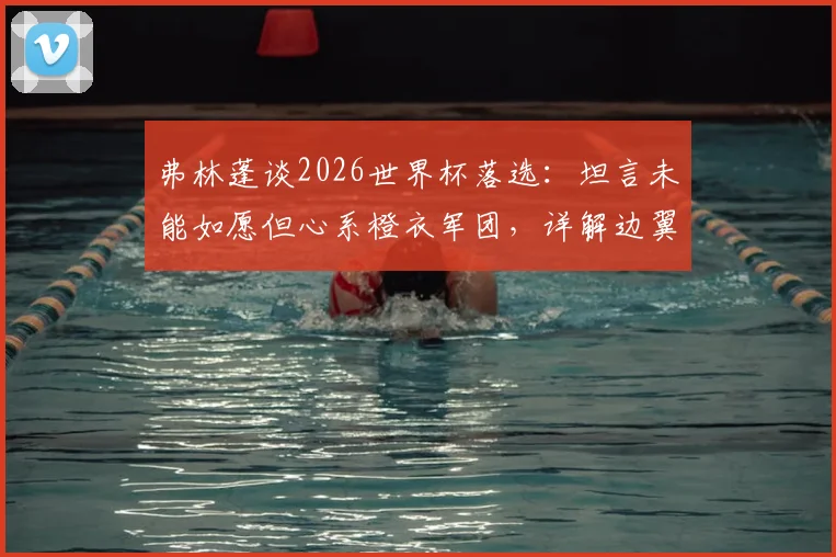 弗林蓬谈2026世界杯落选：坦言未能如愿但心系橙衣军团，详解边翼卫竞争与未来展望
