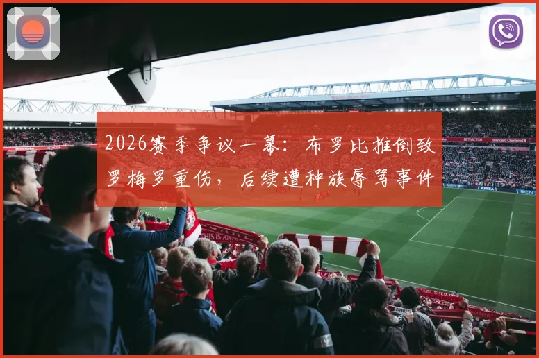 2026赛季争议一幕:布罗比推倒致罗梅罗重伤,后续遭种族辱骂事件深度追踪