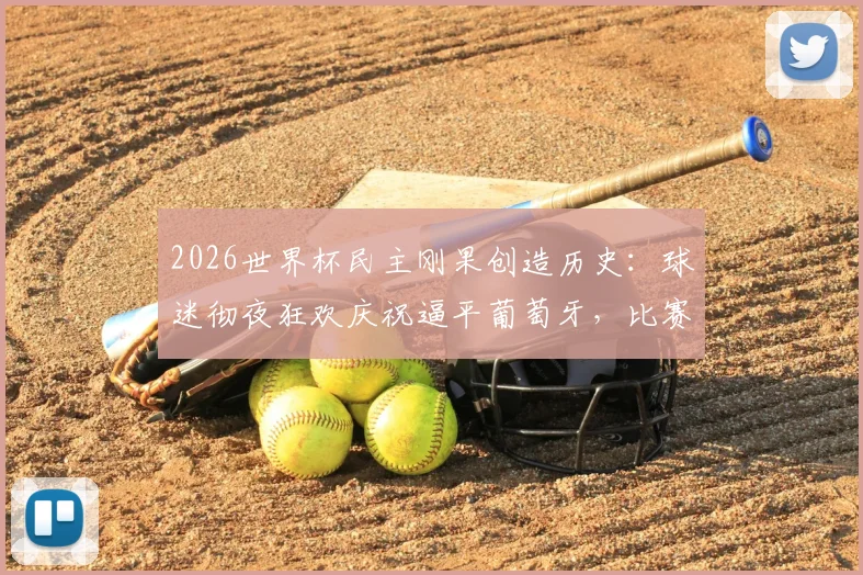 2026世界杯民主刚果创造历史：球迷彻夜狂欢庆祝逼平葡萄牙，比赛全过程深度回顾与战术分析
