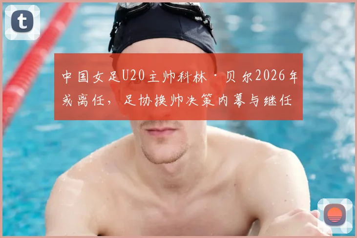 中国女足U20主帅科林·贝尔2026年或离任，足协换帅决策内幕与继任者人选前瞻