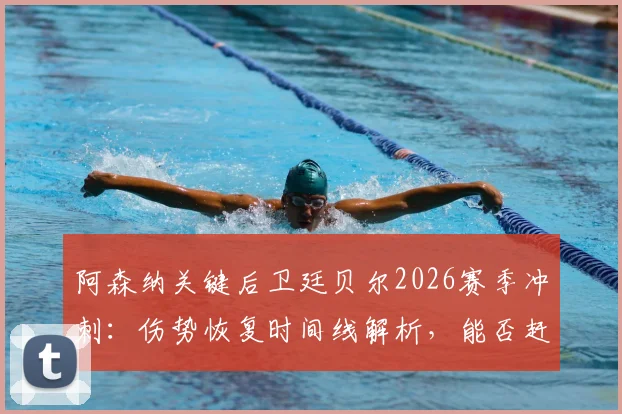 阿森纳关键后卫廷贝尔2026赛季冲刺：伤势恢复时间线解析，能否赶上欧冠决赛成最大悬念