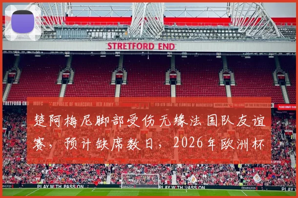 楚阿梅尼脚部受伤无缘法国队友谊赛,预计缺席数日,2026年欧洲杯备战蒙上阴影