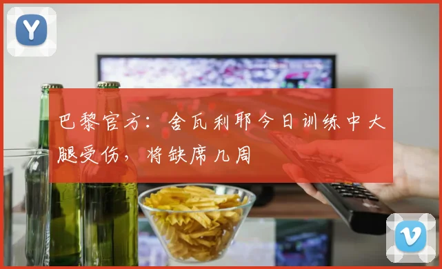 巴黎官方：舍瓦利耶今日训练中大腿受伤，将缺席几周