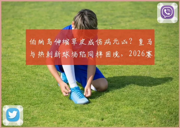 伯纳乌伸缩草皮成伤病元凶？皇马与热刺新球场陷同样困境，2026赛季伤病潮深度解析