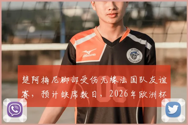 楚阿梅尼脚部受伤无缘法国队友谊赛，预计缺席数日，2026年欧洲杯备战蒙上阴影