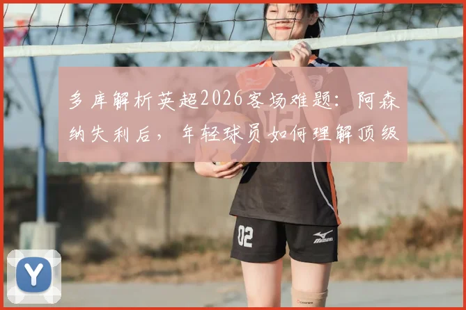 多库解析英超2026客场难题:阿森纳失利后,年轻球员如何理解顶级联赛的残酷性?