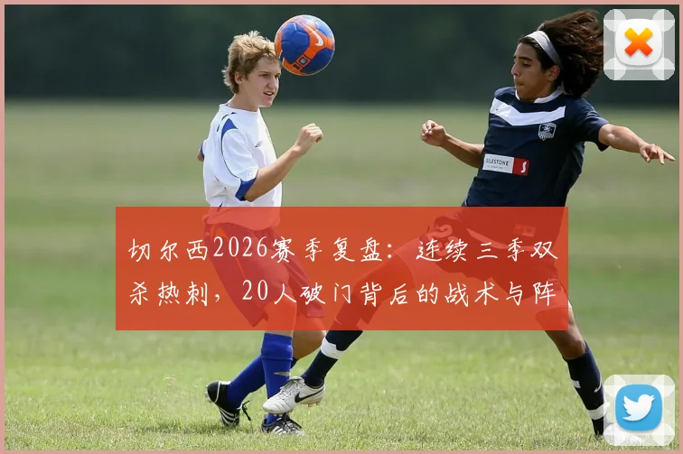 切尔西2026赛季复盘：连续三季双杀热刺，20人破门背后的战术与阵容深度解读