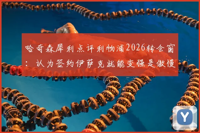 哈奇森犀利点评利物浦2026转会窗：认为签约伊萨克就能变强是傲慢之举，深度解析红军引援策略失误
