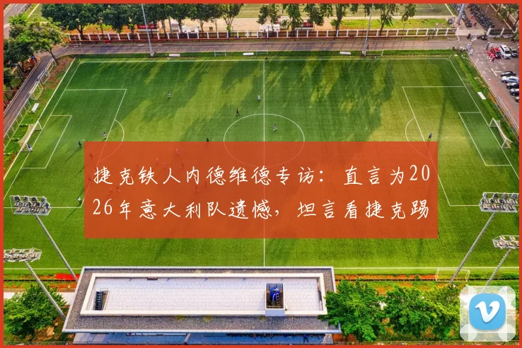 捷克铁人内德维德专访：直言为2026年意大利队遗憾，坦言看捷克踢点球心脏受不了