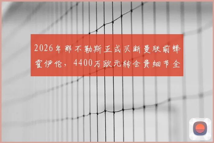 2026年那不勒斯正式买断曼联前锋霍伊伦，4400万欧元转会费细节全解析，球员未来前景展望
