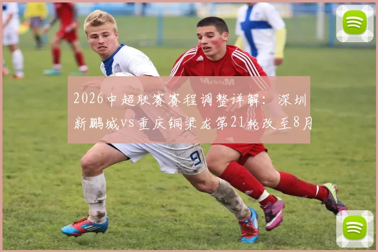 2026中超联赛赛程调整详解：深圳新鹏城vs重庆铜梁龙第21轮改至8月2日，附最新对阵时间表