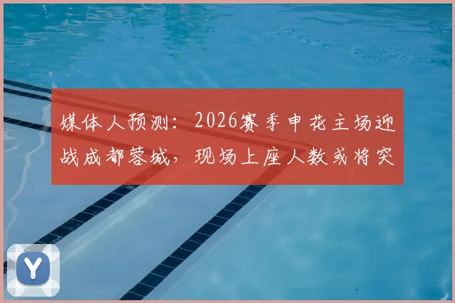 媒体人预测：2026赛季申花主场迎战成都蓉城，现场上座人数或将突破6.1万大关