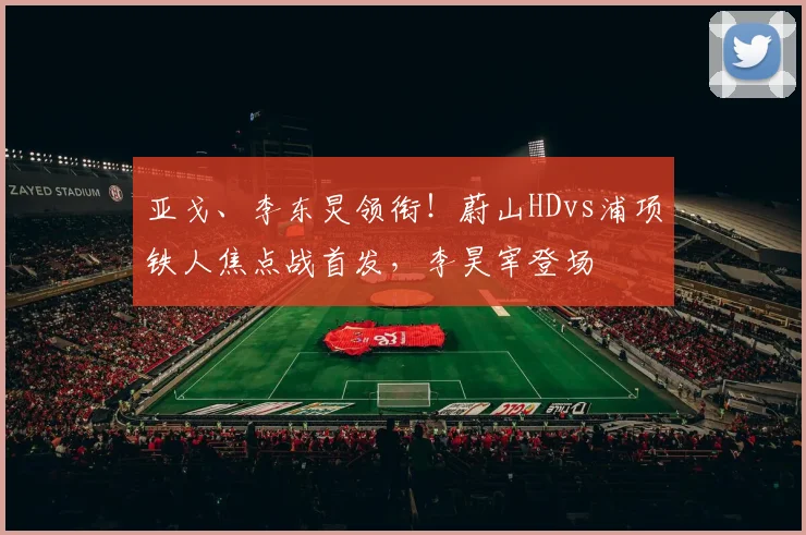 亚戈、李东炅领衔!蔚山HDvs浦项铁人焦点战首发,李昊宰登场