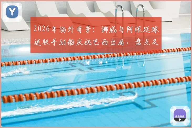 2026年场外奇景:挪威与阿根廷球迷联手划船庆祝巴西出局,盘点足球球迷那些令人捧腹的庆祝方式