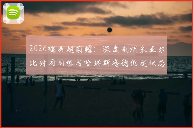 2026瑞典超前瞻：深度剖析米亚尔比封闭训练与哈姆斯塔德低迷状态的对决影响