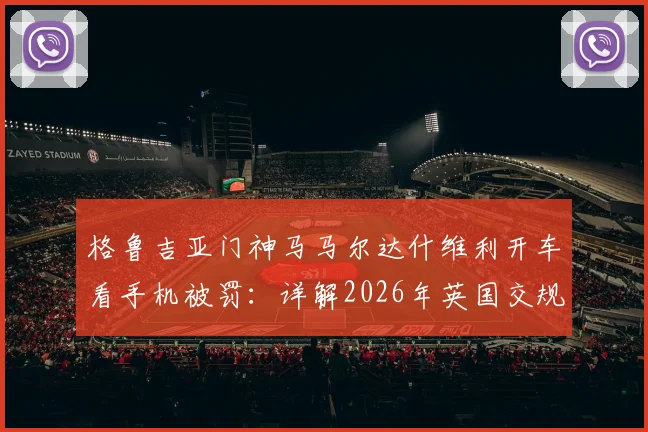 格鲁吉亚门神马马尔达什维利开车看手机被罚:详解2026年英国交规,440英镑+6分处罚警示