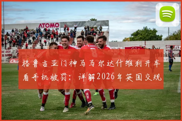格鲁吉亚门神马马尔达什维利开车看手机被罚：详解2026年英国交规，440英镑+6分处罚警示