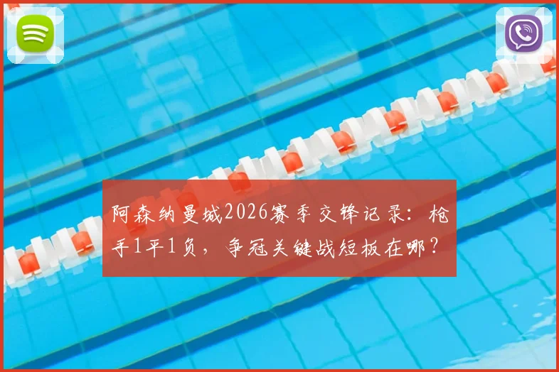 阿森纳曼城2026赛季交锋记录：枪手1平1负，争冠关键战短板在哪？