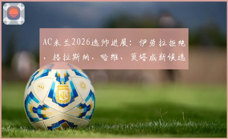AC米兰2026选帅进展:伊劳拉拒绝,格拉斯纳、哈维、莫塔成新候选,谁将接替皮奥利?