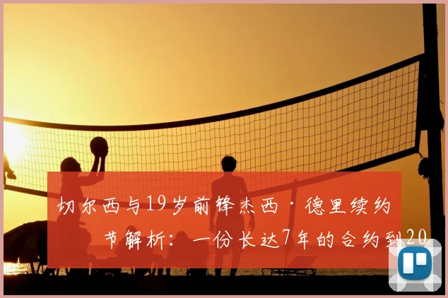 切尔西与19岁前锋杰西·德里续约细节解析：一份长达7年的合约到2026年，蓝军未来基石浮现