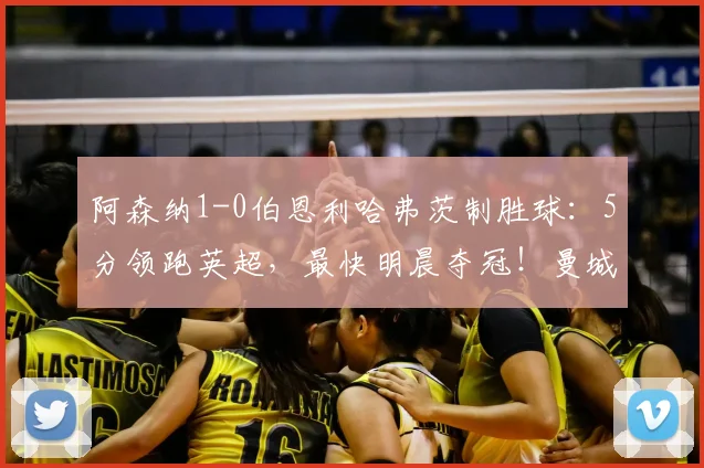 阿森纳1-0伯恩利哈弗茨制胜球：5分领跑英超，最快明晨夺冠！曼城比赛成关键