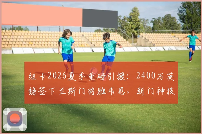 纽卡2026夏季重磅引援:2400万英镑签下兰斯门将雅韦恩,新门神技术特点与转会细节全解析