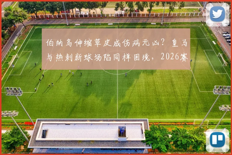 伯纳乌伸缩草皮成伤病元凶？皇马与热刺新球场陷同样困境，2026赛季伤病潮深度解析