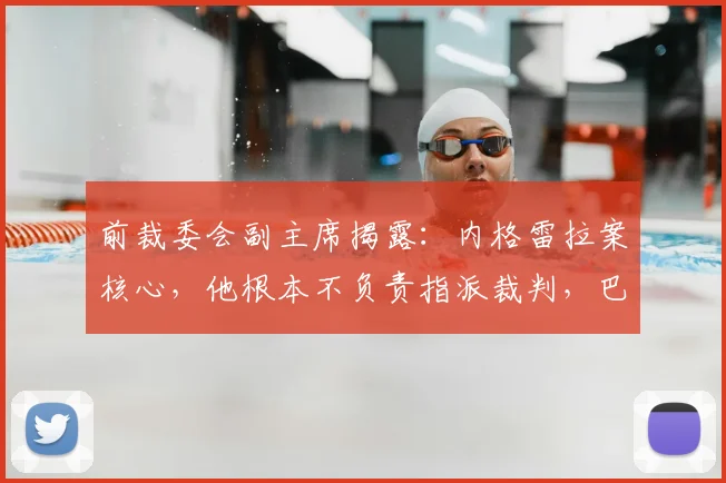 前裁委会副主席揭露：内格雷拉案核心，他根本不负责指派裁判，巴萨或遭误导