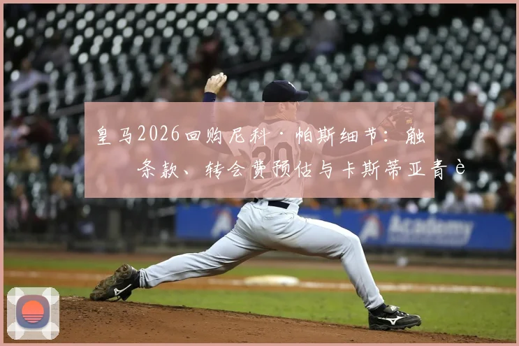 皇马2026回购尼科·帕斯细节:触发条款、转会费预估与卡斯蒂亚青训球员发展路径分析