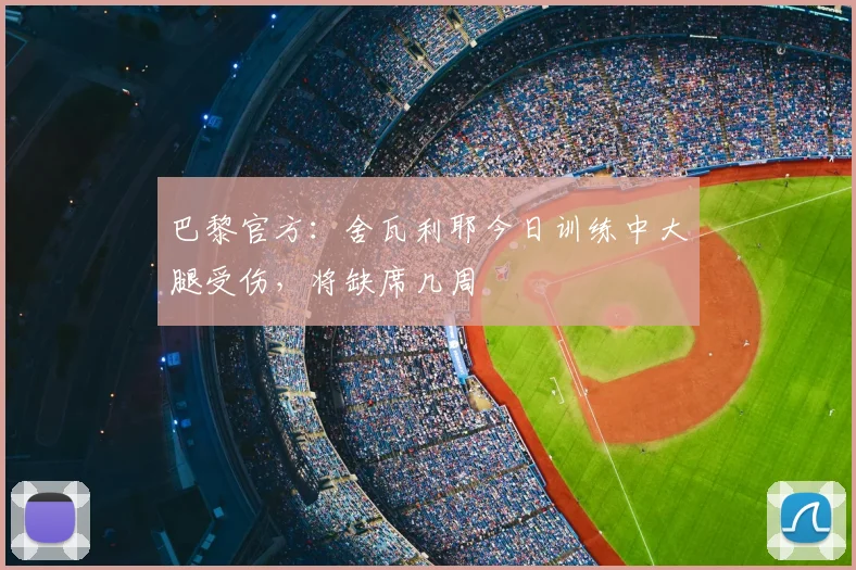 巴黎官方:舍瓦利耶今日训练中大腿受伤,将缺席几周