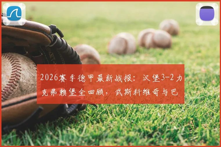 2026赛季德甲最新战报：汉堡3-2力克弗赖堡全回顾，武斯科维奇与巴尔德破门视频集锦及双方全场数据解析