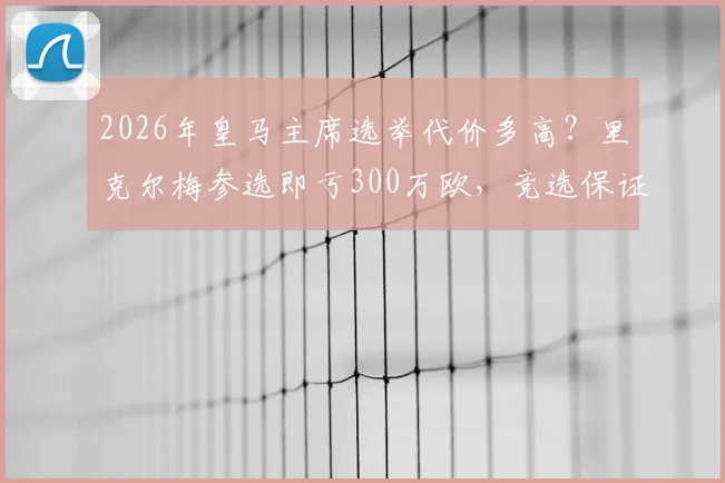2026年皇马主席选举代价多高？里克尔梅参选即亏300万欧，竞选保证金与资格全解析